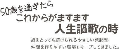 50歳を過ぎたらこれからがますます人生謳歌の時 歳をとっても続けられるやさしい発起塾 仲間を作りやすい環境もキープしてきました。